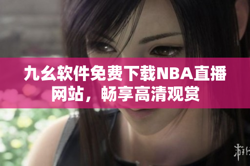 九幺軟件免費下載NBA直播網(wǎng)站，暢享高清觀賞