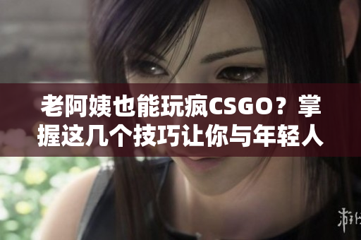 老阿姨也能玩瘋CSGO？掌握這幾個(gè)技巧讓你與年輕人一較高下！