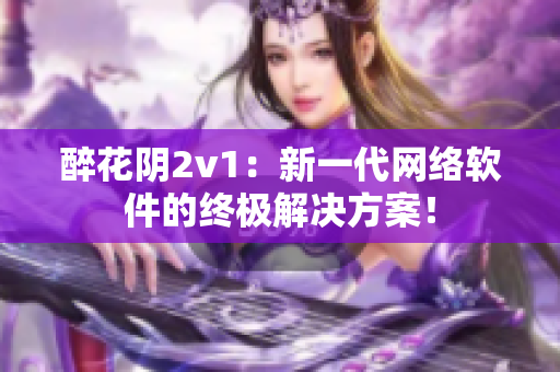 醉花陰2v1：新一代網(wǎng)絡(luò)軟件的終極解決方案！