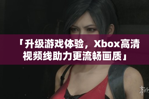 「升級游戲體驗(yàn)，Xbox高清視頻線助力更流暢畫質(zhì)」