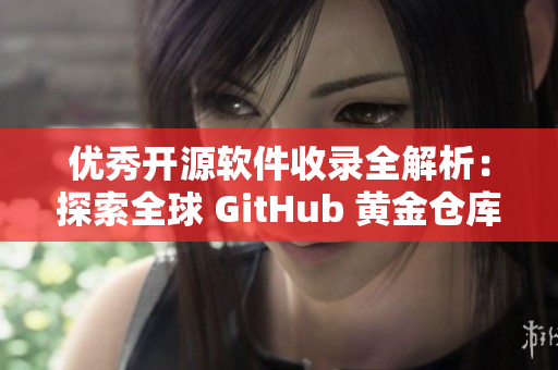 優(yōu)秀開源軟件收錄全解析：探索全球 GitHub 黃金倉庫