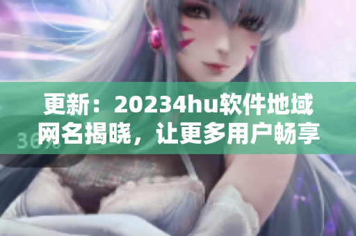 更新：20234hu軟件地域網名揭曉，讓更多用戶暢享流暢體驗