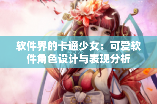 軟件界的卡通少女：可愛(ài)軟件角色設(shè)計(jì)與表現(xiàn)分析