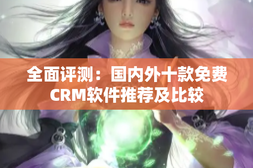 全面評(píng)測(cè)：國(guó)內(nèi)外十款免費(fèi)CRM軟件推薦及比較