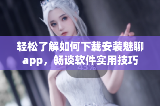 輕松了解如何下載安裝魅聊app，暢談軟件實用技巧