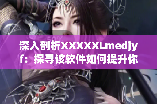 深入剖析XXXXXLmedjyf：探尋該軟件如何提升你的工作效率