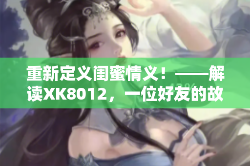 重新定義閨蜜情義！——解讀XK8012，一位好友的故事