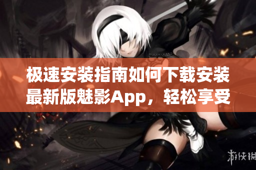 極速安裝指南如何下載安裝最新版魅影App，輕松享受超強(qiáng)功能!