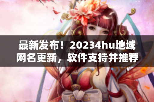 最新發(fā)布！20234hu地域網名更新，軟件支持并推薦使用！