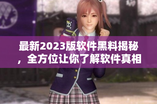 最新2023版軟件黑料揭秘，全方位讓你了解軟件真相！