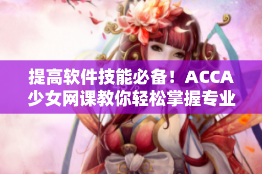 提高軟件技能必備！ACCA少女網(wǎng)課教你輕松掌握專(zhuān)業(yè)軟件技術(shù)