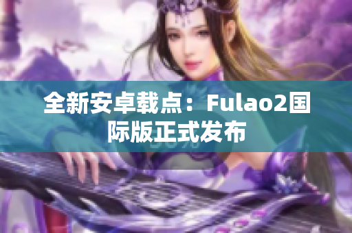 全新安卓載點(diǎn)：Fulao2國際版正式發(fā)布