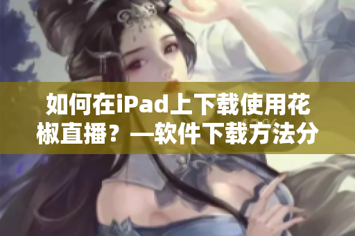 如何在iPad上下載使用花椒直播？—軟件下載方法分享！