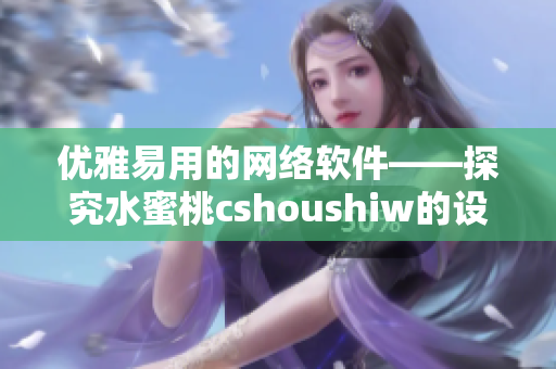 優(yōu)雅易用的網(wǎng)絡(luò)軟件——探究水蜜桃cshoushiw的設(shè)計(jì)哲學(xué)