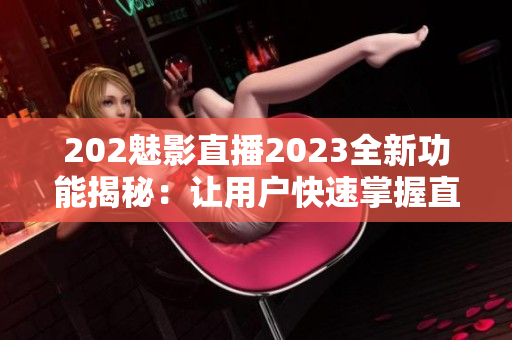 202魅影直播2023全新功能揭秘：讓用戶快速掌握直播技巧