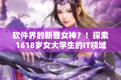 軟件界的新晉女神？！探索1618歲女大學(xué)生的IT領(lǐng)域掌握之路！