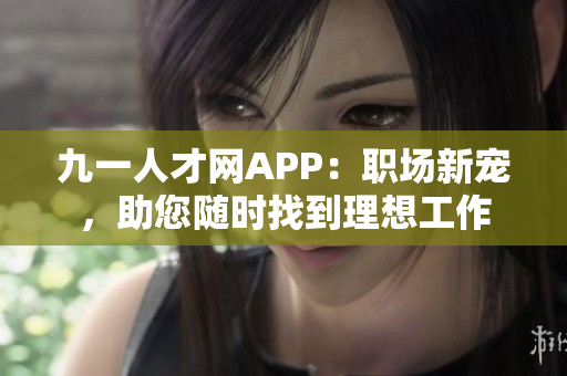 九一人才網(wǎng)APP：職場(chǎng)新寵，助您隨時(shí)找到理想工作