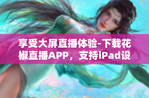 享受大屏直播體驗(yàn)-下載花椒直播APP，支持iPad設(shè)備