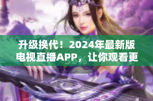 升級換代！2024年最新版電視直播APP，讓你觀看更暢享!