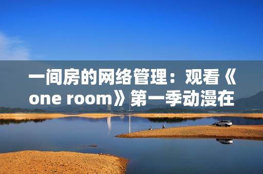 一間房的網(wǎng)絡(luò)管理：觀看《one room》第一季動漫在線