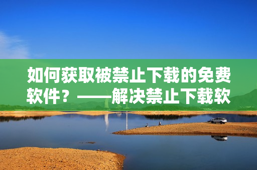 如何獲取被禁止下載的免費(fèi)軟件？——解決禁止下載軟件的方法