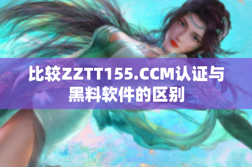 比較ZZTT155.CCM認(rèn)證與黑料軟件的區(qū)別