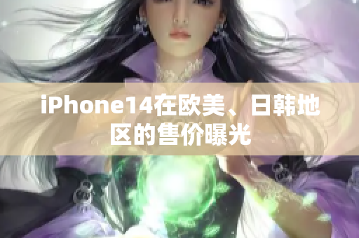 iPhone14在歐美、日韓地區(qū)的售價曝光