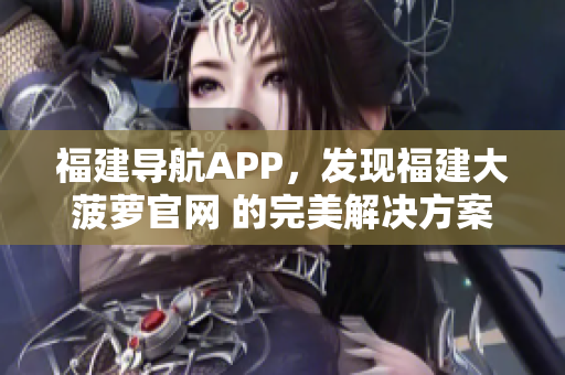 福建導航APP，發(fā)現福建大菠蘿官網 的完美解決方案