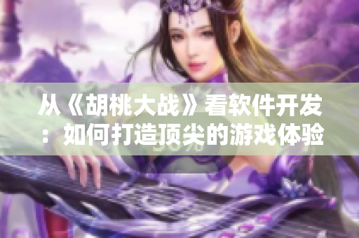 從《胡桃大戰(zhàn)》看軟件開發(fā)：如何打造頂尖的游戲體驗