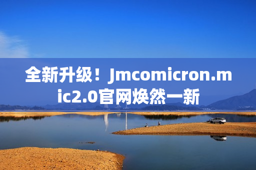 全新升級！Jmcomicron.mic2.0官網(wǎng)煥然一新