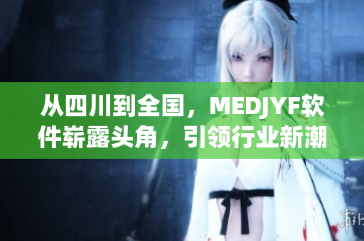 從四川到全國(guó)，MEDJYF軟件嶄露頭角，引領(lǐng)行業(yè)新潮流