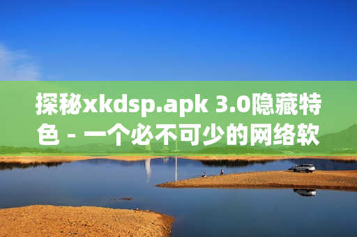 探秘xkdsp.apk 3.0隱藏特色 - 一個必不可少的網(wǎng)絡(luò)軟件