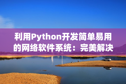 利用Python開發(fā)簡(jiǎn)單易用的網(wǎng)絡(luò)軟件系統(tǒng)：完美解決各種網(wǎng)絡(luò)需求！