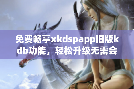 免費暢享xkdspapp舊版kdb功能，輕松升級無需會員