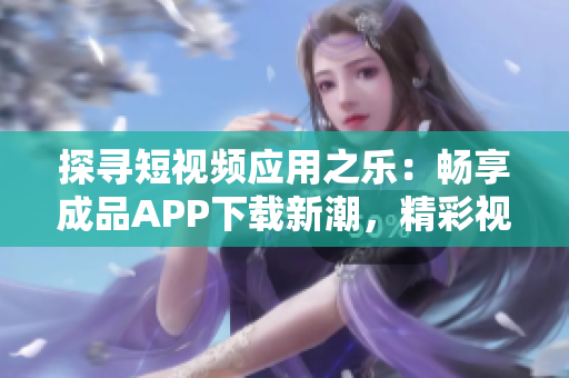 探尋短視頻應用之樂：暢享成品APP下載新潮，精彩視頻輕松獲取