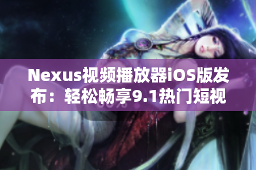 Nexus視頻播放器iOS版發(fā)布：輕松暢享9.1熱門短視頻