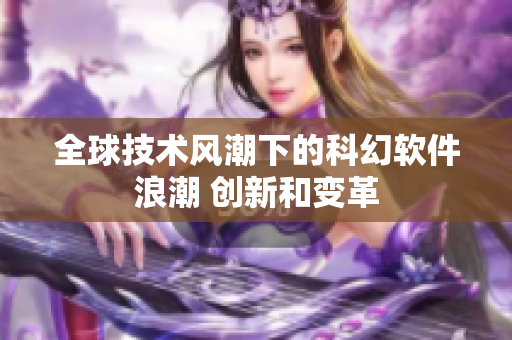 全球技術(shù)風(fēng)潮下的科幻軟件浪潮 創(chuàng)新和變革