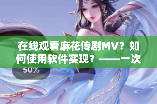 在線觀看麻花傳劇MV？如何使用軟件實現(xiàn)？——一次有趣的軟件體驗