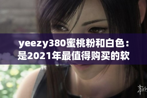 yeezy380蜜桃粉和白色：是2021年最值得購買的軟件之一嗎？