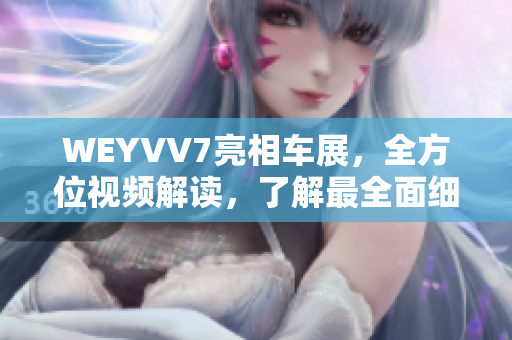 WEYVV7亮相車展，全方位視頻解讀，了解最全面細節(jié)信息的方法！