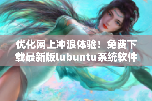 優(yōu)化網(wǎng)上沖浪體驗(yàn)！免費(fèi)下載最新版lubuntu系統(tǒng)軟件！