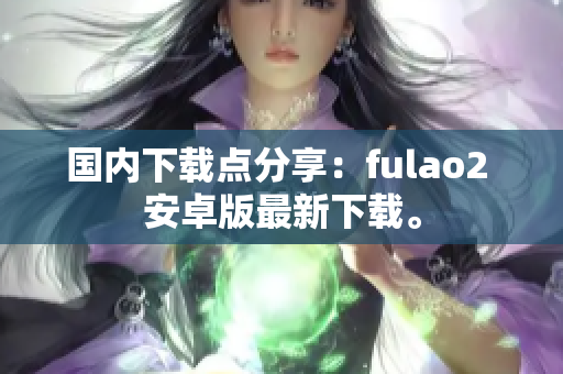 國內(nèi)下載點分享：fulao2 安卓版最新下載。