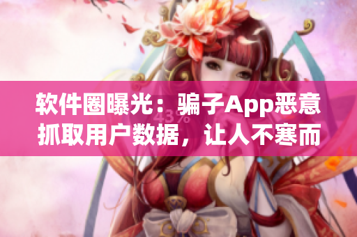 軟件圈曝光：騙子App惡意抓取用戶數(shù)據(jù)，讓人不寒而栗！