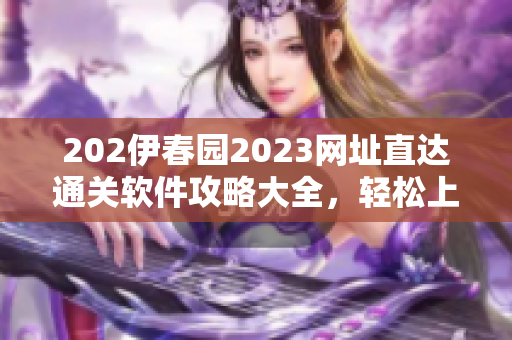 202伊春園2023網(wǎng)址直達通關(guān)軟件攻略大全，輕松上手無障礙