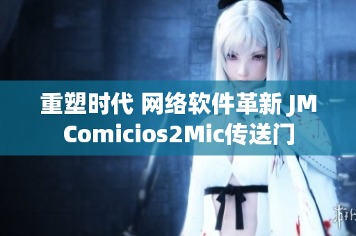 重塑時代 網(wǎng)絡(luò)軟件革新 JMComicios2Mic傳送門