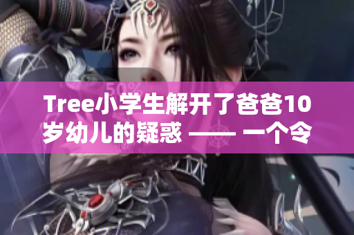 Tree小學(xué)生解開了爸爸10歲幼兒的疑惑 —— 一個令人感動的故事