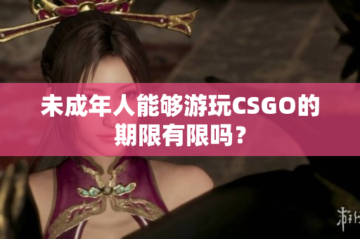 未成年人能夠游玩CSGO的期限有限嗎？