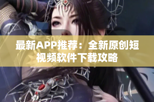 最新APP推薦：全新原創(chuàng)短視頻軟件下載攻略