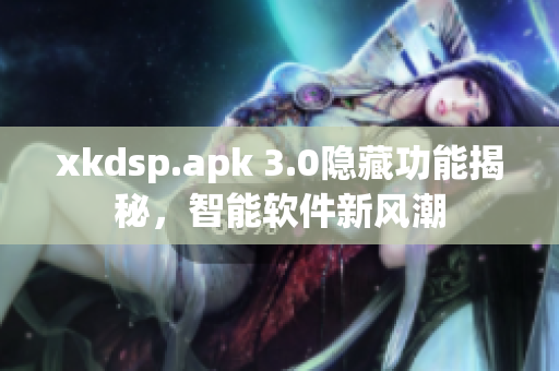 xkdsp.apk 3.0隱藏功能揭秘，智能軟件新風潮