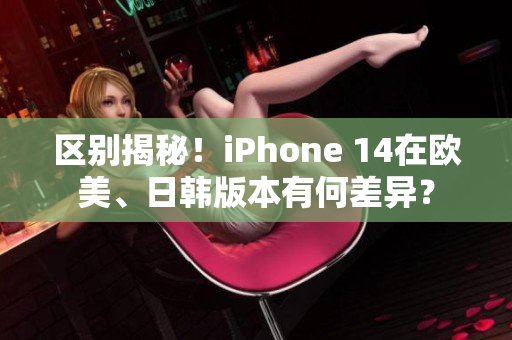 區(qū)別揭秘！iPhone 14在歐美、日韓版本有何差異？